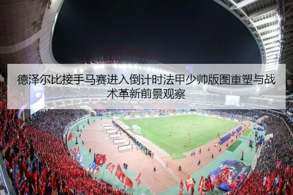 德泽尔比接手马赛进入倒计时法甲少帅版图重塑与战术革新前景观察