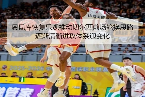恩昆库恢复乐观推动切尔西前场轮换思路逐渐清晰进攻体系迎变化