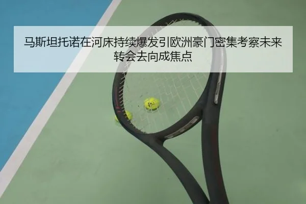 马斯坦托诺在河床持续爆发引欧洲豪门密集考察未来转会去向成焦点