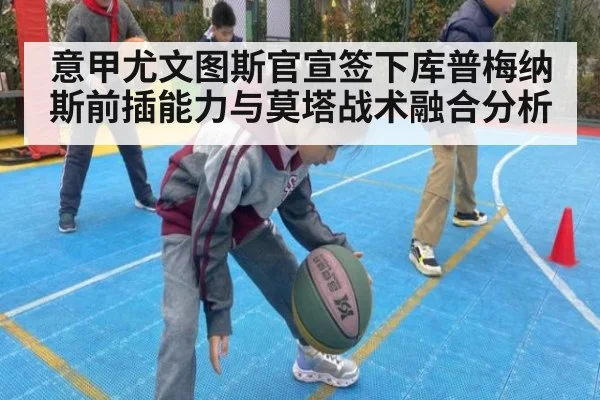 意甲尤文图斯官宣签下库普梅纳斯前插能力与莫塔战术融合分析