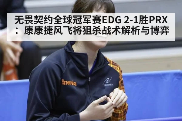 无畏契约全球冠军赛EDG 2-1胜PRX：康康捷风飞将狙杀战术解析与博弈