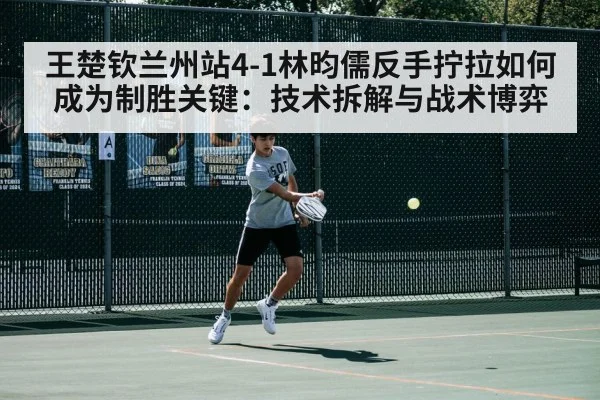 王楚钦兰州站4-1林昀儒反手拧拉如何成为制胜关键：技术拆解与战术博弈
