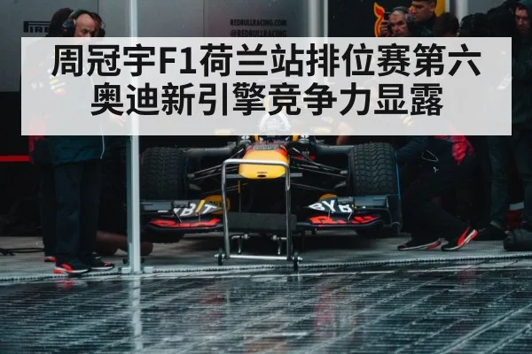 周冠宇F1荷兰站排位赛第六 奥迪新引擎竞争力显露