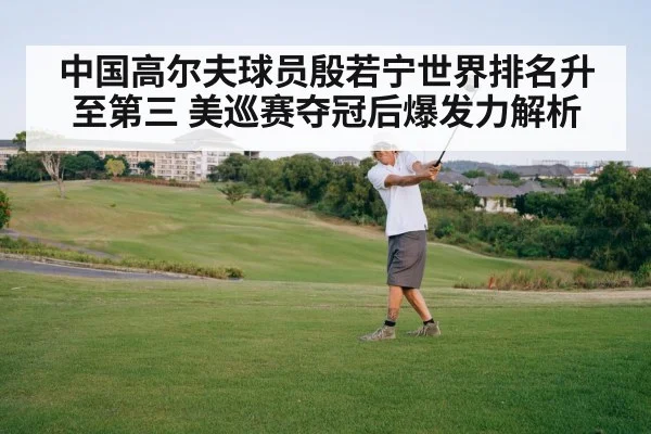 中国高尔夫球员殷若宁世界排名升至第三 美巡赛夺冠后爆发力解析