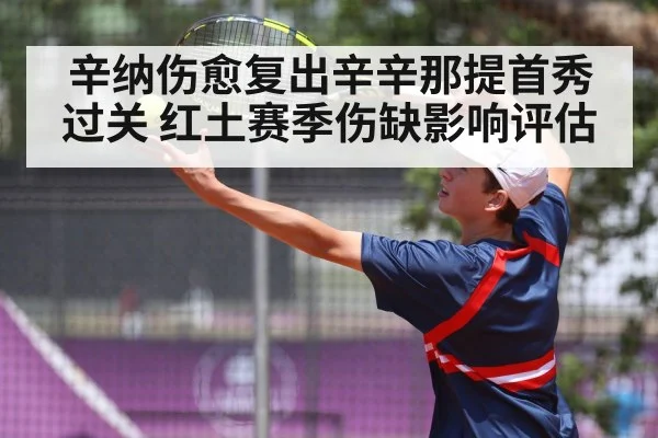 辛纳伤愈复出辛辛那提首秀过关 红土赛季伤缺影响评估