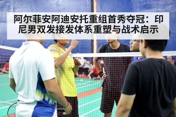 阿尔菲安阿迪安托重组首秀夺冠：印尼男双发接发体系重塑与战术启示