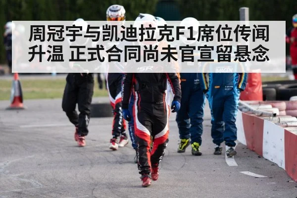 周冠宇与凯迪拉克F1席位传闻升温 正式合同尚未官宣留悬念