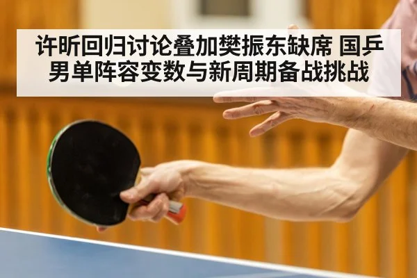 许昕回归讨论叠加樊振东缺席 国乒男单阵容变数与新周期备战挑战