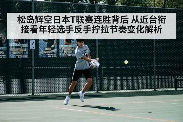 松岛辉空日本T联赛连胜背后 从近台衔接看年轻选手反手拧拉节奏变化解析