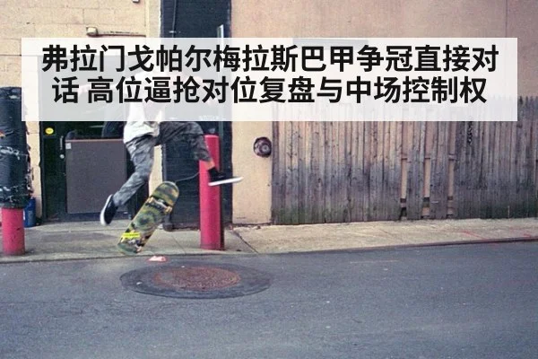 弗拉门戈帕尔梅拉斯巴甲争冠直接对话 高位逼抢对位复盘与中场控制权
