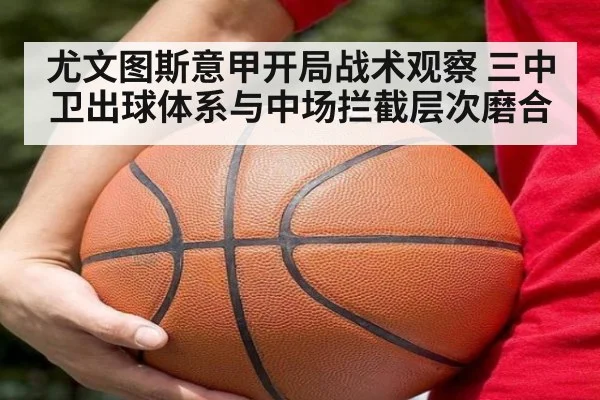 尤文图斯意甲开局战术观察 三中卫出球体系与中场拦截层次磨合