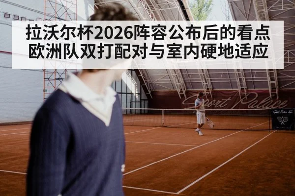 拉沃尔杯2026阵容公布后的看点 欧洲队双打配对与室内硬地适应