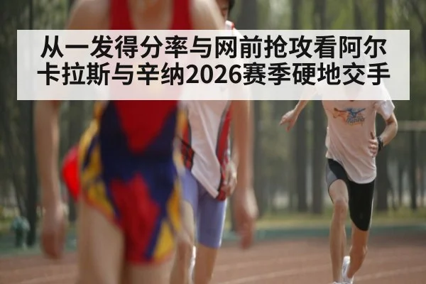 从一发得分率与网前抢攻看阿尔卡拉斯与辛纳2026赛季硬地交手
