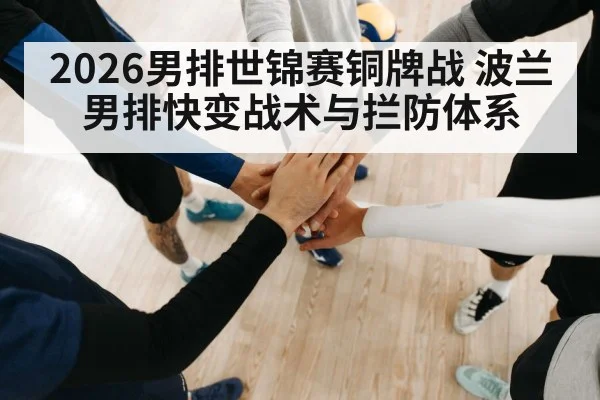 2026男排世锦赛铜牌战 波兰男排快变战术与拦防体系