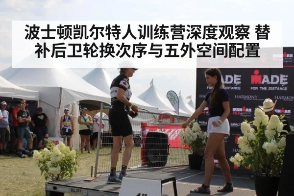 波士顿凯尔特人训练营深度观察 替补后卫轮换次序与五外空间配置
