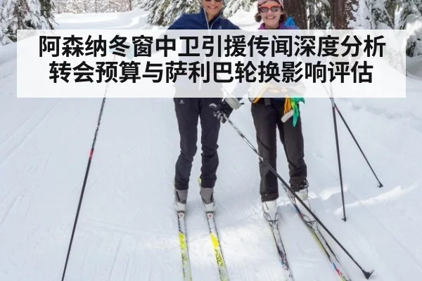 阿森纳冬窗中卫引援传闻深度分析 转会预算与萨利巴轮换影响评估