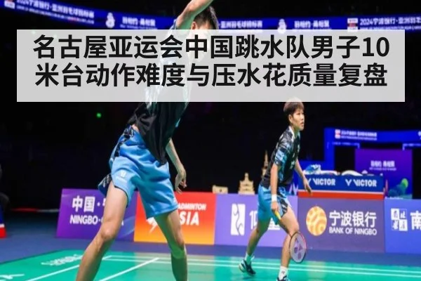 名古屋亚运会中国跳水队男子10米台动作难度与压水花质量复盘