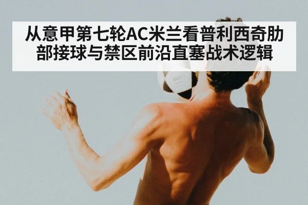 从意甲第七轮AC米兰看普利西奇肋部接球与禁区前沿直塞战术逻辑
