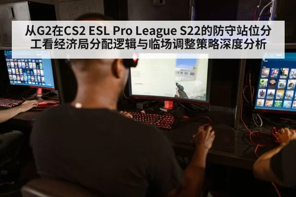 从G2在CS2 ESL Pro League S22的防守站位分工看经济局分配逻辑与临场调整策略深度分析