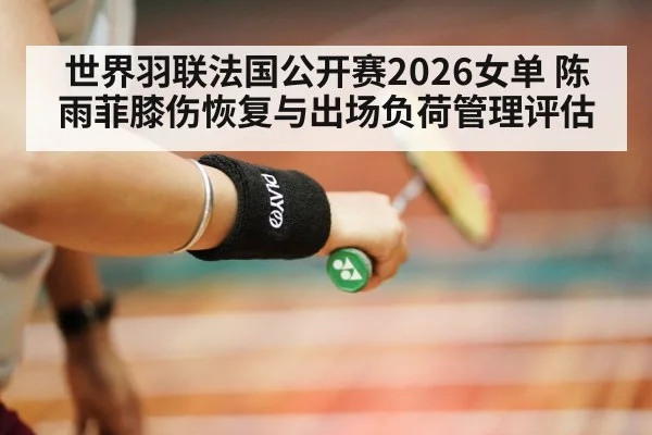 世界羽联法国公开赛2026女单 陈雨菲膝伤恢复与出场负荷管理评估