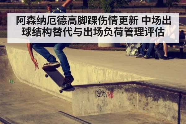 阿森纳厄德高脚踝伤情更新 中场出球结构替代与出场负荷管理评估