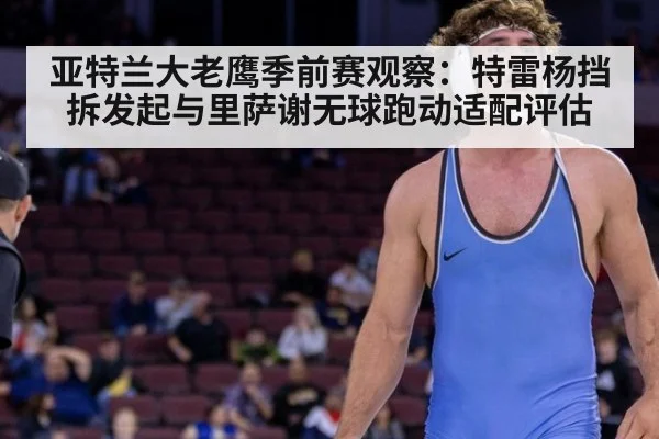 亚特兰大老鹰季前赛观察：特雷杨挡拆发起与里萨谢无球跑动适配评估