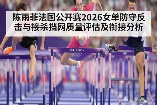 陈雨菲法国公开赛2026女单防守反击与接杀挡网质量评估及衔接分析