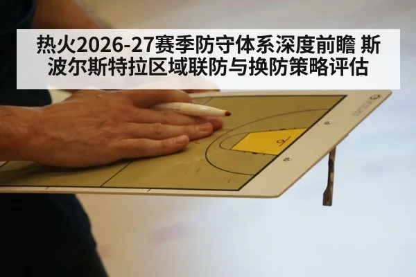 热火2026-27赛季防守体系深度前瞻 斯波尔斯特拉区域联防与换防策略评估