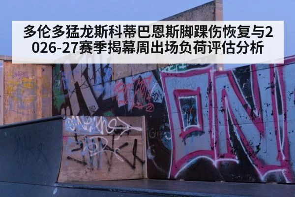 多伦多猛龙斯科蒂巴恩斯脚踝伤恢复与2026-27赛季揭幕周出场负荷评估分析